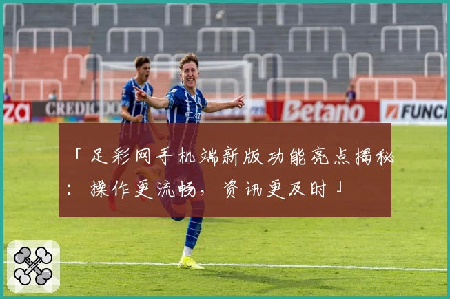「足彩网手机端新版功能亮点揭秘：操作更流畅，资讯更及时」