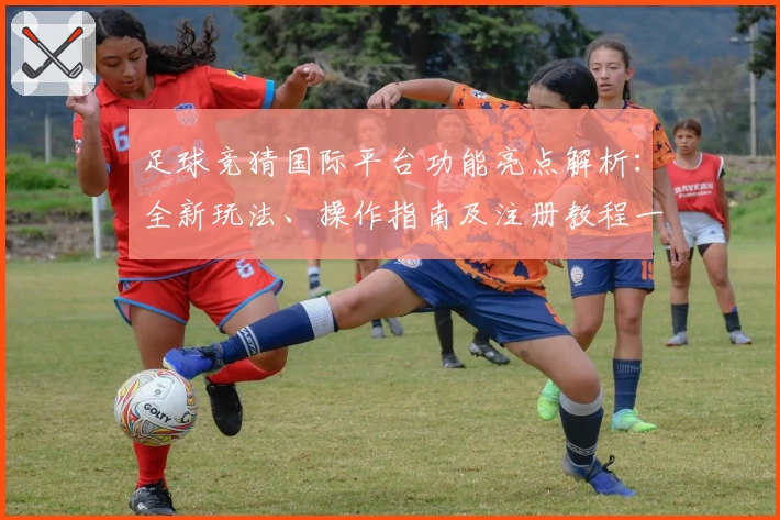 足球竞猜国际平台功能亮点解析：全新玩法、操作指南及注册教程一网打尽