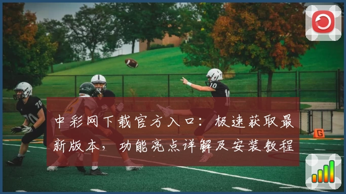 中彩网下载官方入口：极速获取最新版本，功能亮点详解及安装教程完整解析