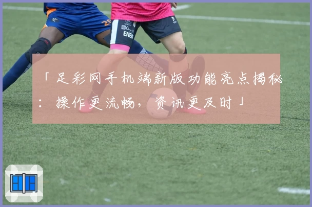 「足彩网手机端新版功能亮点揭秘：操作更流畅，资讯更及时」