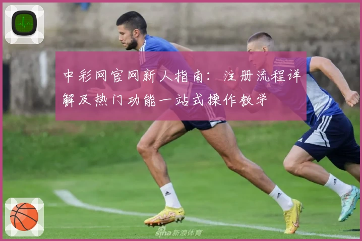 中彩网官网新人指南：注册流程详解及热门功能一站式操作教学