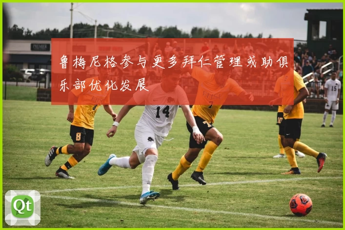 鲁梅尼格参与更多拜仁管理或助俱乐部优化发展