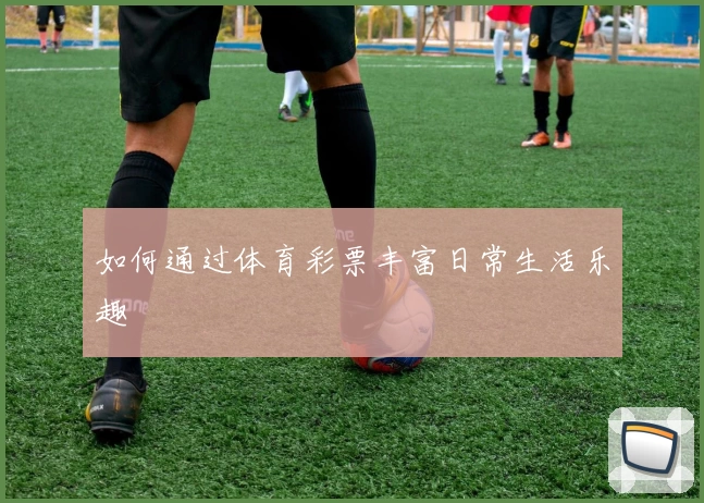 如何通过体育彩票丰富日常生活乐趣