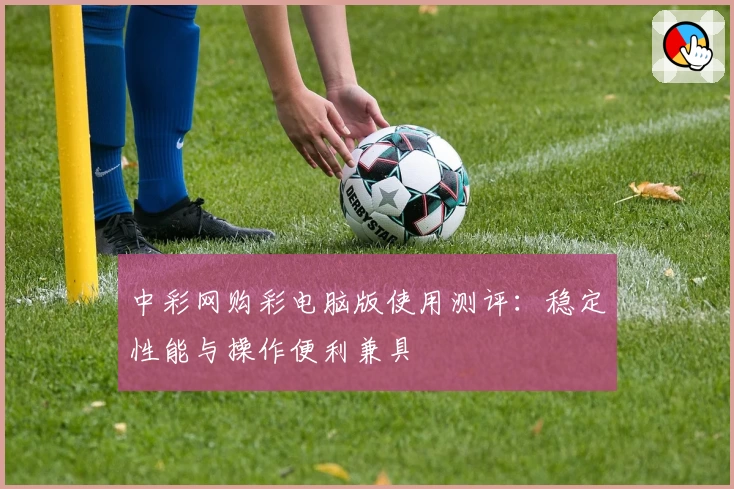 中彩网购彩电脑版使用测评：稳定性能与操作便利兼具
