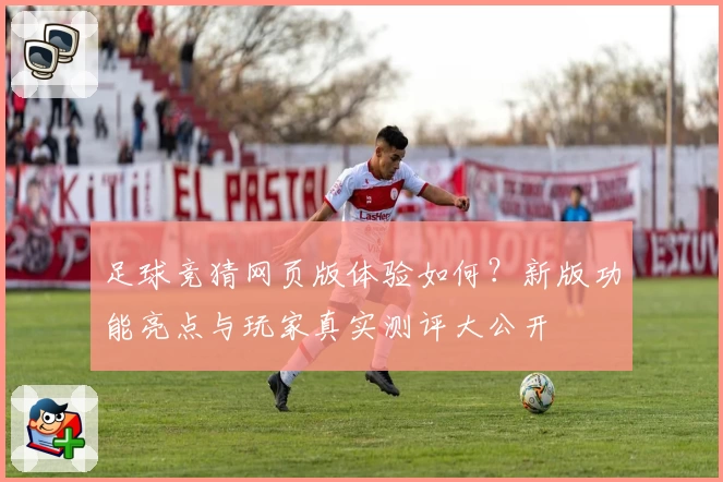 足球竞猜网页版体验如何？新版功能亮点与玩家真实测评大公开