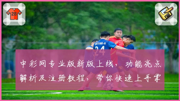 中彩网专业版新版上线，功能亮点解析及注册教程，带你快速上手掌握使用技巧
