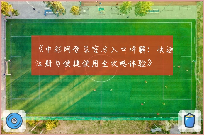 《中彩网登录官方入口详解：快速注册与便捷使用全攻略体验》