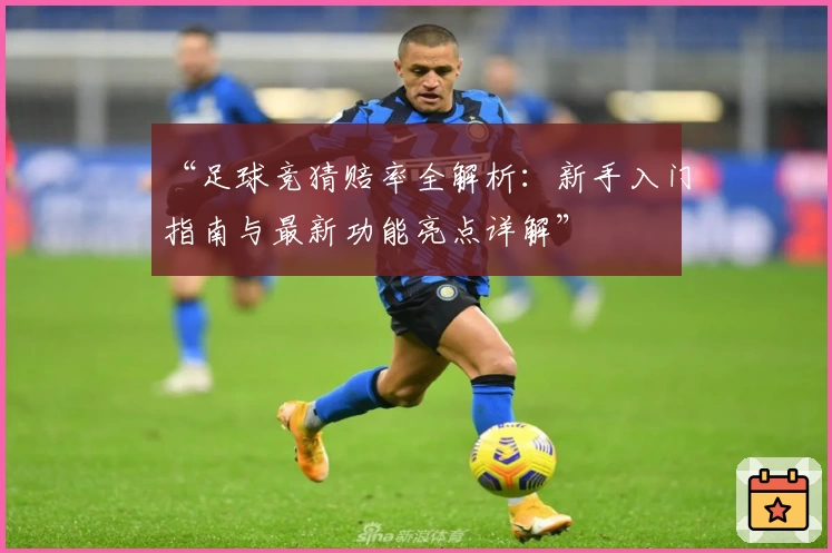 “足球竞猜赔率全解析：新手入门指南与最新功能亮点详解”