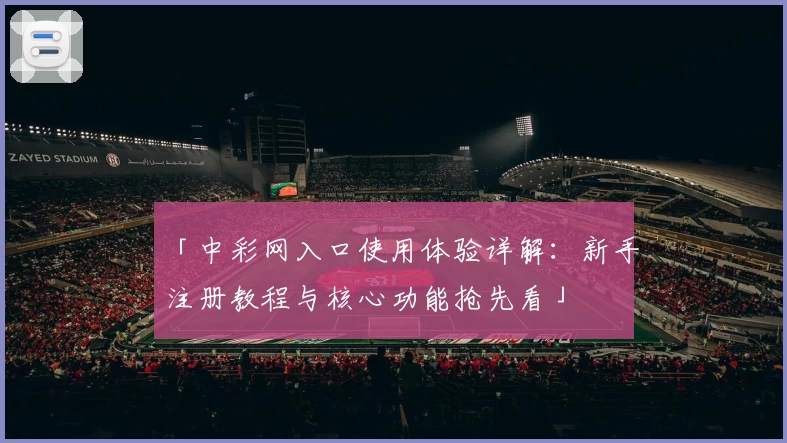 「中彩网入口使用体验详解：新手注册教程与核心功能抢先看」