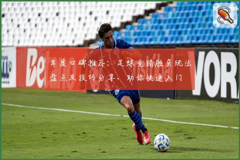 年度口碑推荐:足球竞猜胜负玩法盘点及技巧分享,助你快速入门