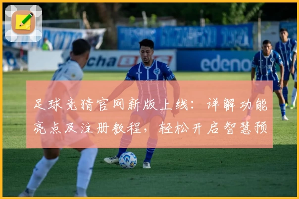 足球竞猜官网新版上线：详解功能亮点及注册教程，轻松开启智慧预测之旅