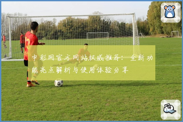 中彩网官方网站权威推荐：全新功能亮点解析与使用体验分享